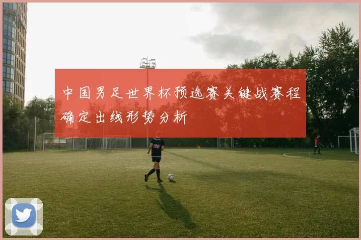 中国男足世界杯预选赛关键战赛程确定出线形势分析