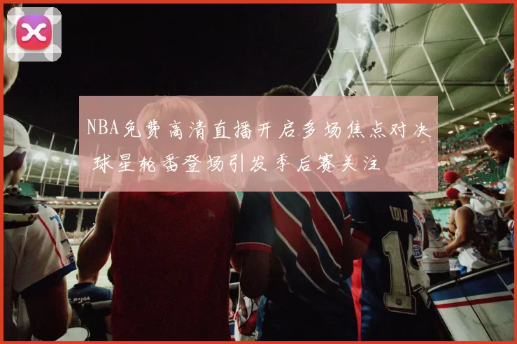 NBA免费高清直播开启多场焦点对决 球星轮番登场引发季后赛关注