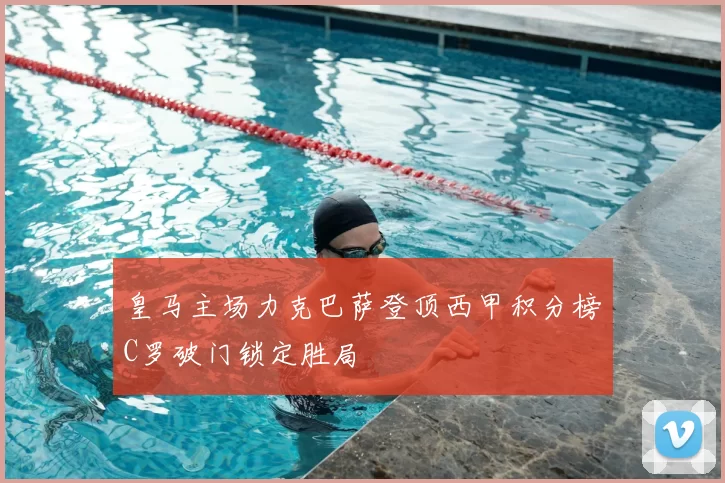 皇马主场力克巴萨登顶西甲积分榜C罗破门锁定胜局