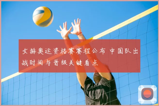 女排奥运资格赛赛程公布 中国队出战时间与晋级关键看点