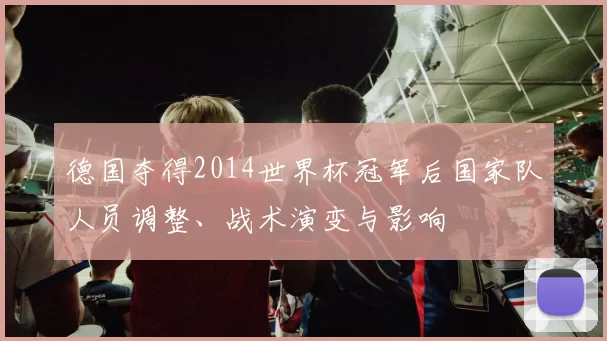 德国夺得2014世界杯冠军后国家队人员调整、战术演变与影响